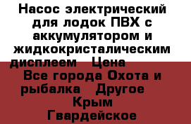 Насос электрический для лодок ПВХ с аккумулятором и жидкокристалическим дисплеем › Цена ­ 9 500 - Все города Охота и рыбалка » Другое   . Крым,Гвардейское